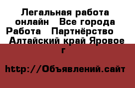 Легальная работа онлайн - Все города Работа » Партнёрство   . Алтайский край,Яровое г.